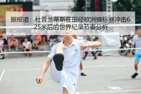 据报道：杜普兰蒂斯在田径欧洲锦标赛冲击6.25米后的世界纪录节奏分析