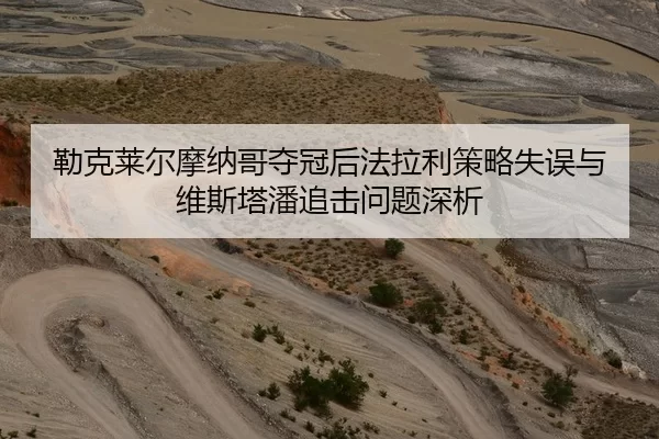 勒克莱尔摩纳哥夺冠后法拉利策略失误与维斯塔潘追击问题深析