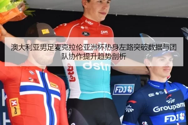 ao-da-li-ya-nan-zu-mai-ke-la-lun-ya-zhou-bei-re-shen-zuo-lu-tu-po-shu-ju-yu-tuan-dui-xie-zuo-ti-sheng-qu-shi-pou-xi-1-111.jpg