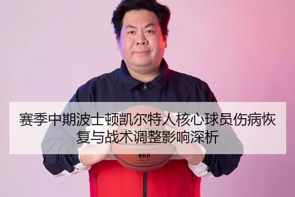 赛季中期波士顿凯尔特人核心球员伤病恢复与战术调整影响深析