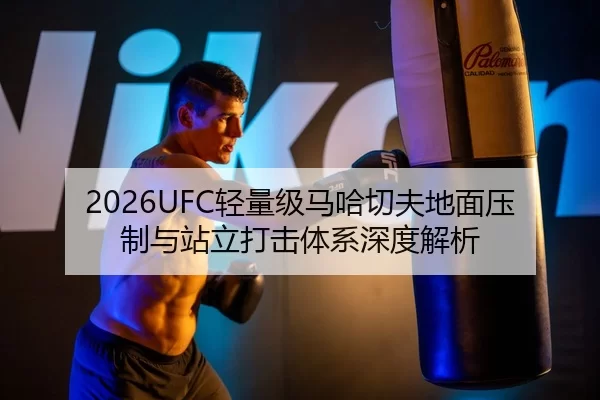 2026UFC轻量级马哈切夫地面压制与站立打击体系深度解析