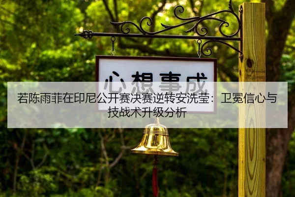 若陈雨菲在印尼公开赛决赛逆转安洗莹：卫冕信心与技战术升级分析