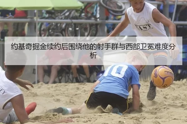 约基奇掘金续约后围绕他的射手群与西部卫冕难度分析